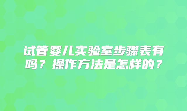 试管婴儿实验室步骤表有吗？操作方法是怎样的？