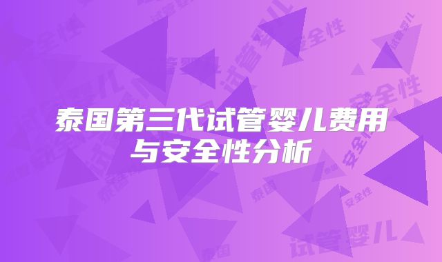泰国第三代试管婴儿费用与安全性分析