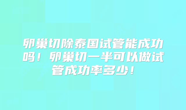 卵巢切除泰国试管能成功吗!卵巢切一半可以做试管成功率多少!