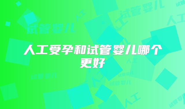 人工受孕和试管婴儿哪个更好