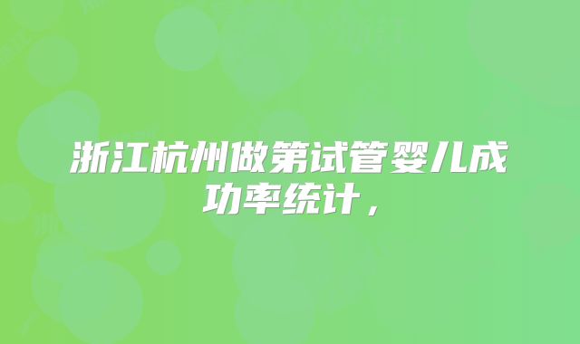 浙江杭州做第试管婴儿成功率统计，