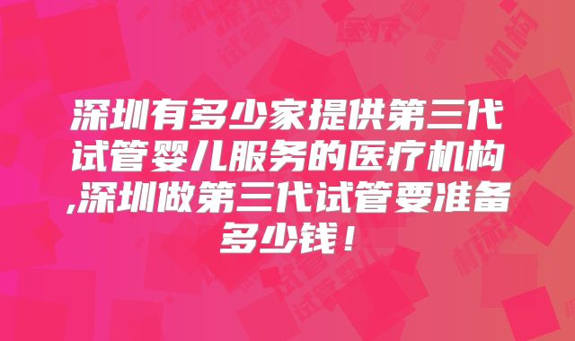 深圳有多少家提供第三代试管婴儿服务的医疗机构,深圳做第三代试管要准备多少钱!
