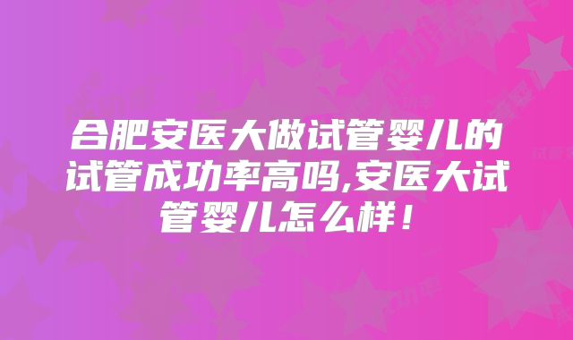 合肥安医大做试管婴儿的试管成功率高吗,安医大试管婴儿怎么样！