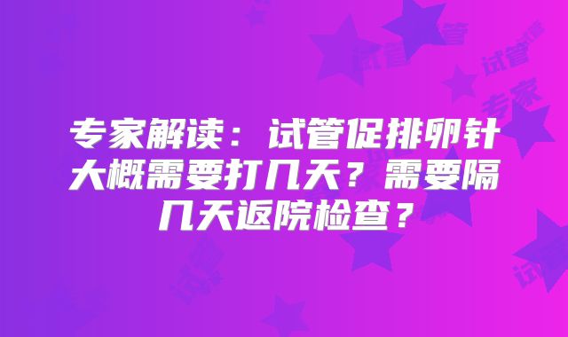 专家解读：试管促排卵针大概需要打几天？需要隔几天返院检查？