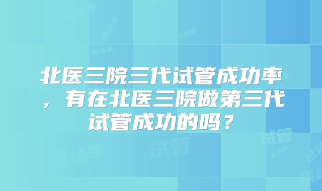 北医三院三代试管成功率,有在北医三院做第三代试管成功的吗?