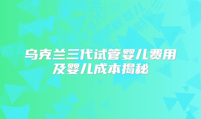 乌克兰三代试管婴儿费用及婴儿成本揭秘