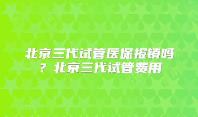 北京三代试管医保报销吗?北京三代试管费用