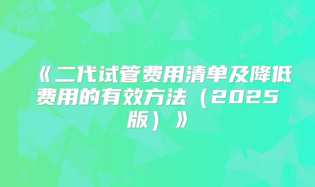 《二代试管费用清单及降低费用的有效方法（2025版）》