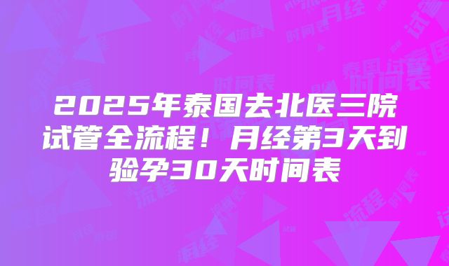 2025年泰国去北医三院试管全流程！月经第3天到验孕30天时间表
