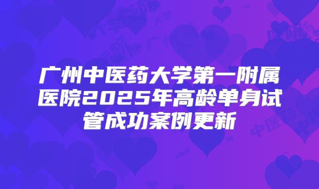 广州中医药大学第一附属医院2025年高龄单身试管成功案例更新