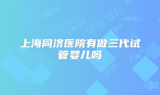 上海同济医院有做三代试管婴儿吗