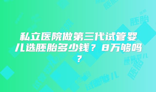 私立医院做第三代试管婴儿选胚胎多少钱？8万够吗？