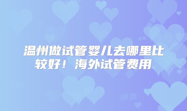 温州做试管婴儿去哪里比较好！海外试管费用