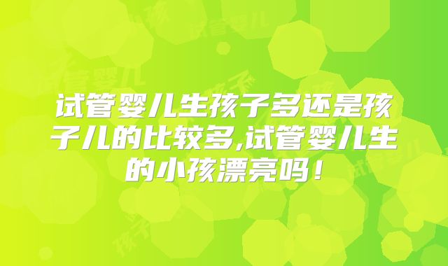 试管婴儿生孩子多还是孩子儿的比较多,试管婴儿生的小孩漂亮吗！
