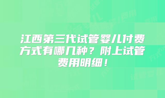 江西第三代试管婴儿付费方式有哪几种？附上试管费用明细！