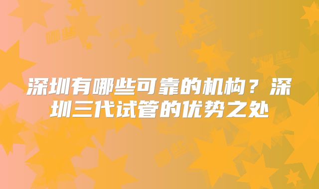 深圳有哪些可靠的机构？深圳三代试管的优势之处