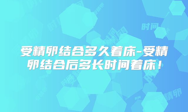 受精卵结合多久着床-受精卵结合后多长时间着床！