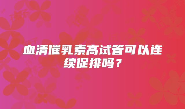 血清催乳素高试管可以连续促排吗？