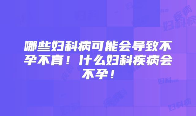 哪些妇科病可能会导致不孕不育！什么妇科疾病会不孕！