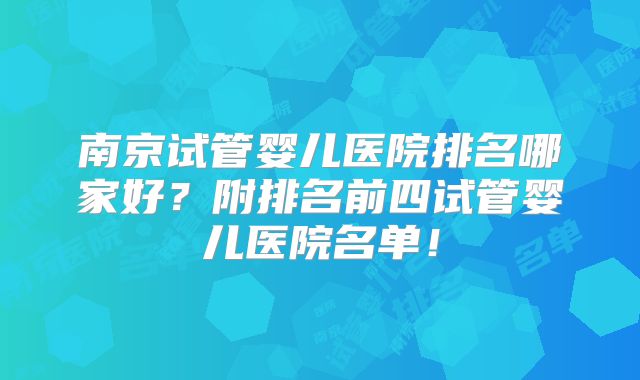 南京试管婴儿医院排名哪家好？附排名前四试管婴儿医院名单！