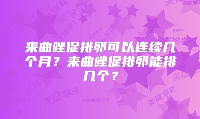 来曲唑促排卵可以连续几个月？来曲唑促排卵能排几个？