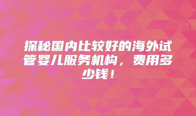 探秘国内比较好的海外试管婴儿服务机构，费用多少钱！