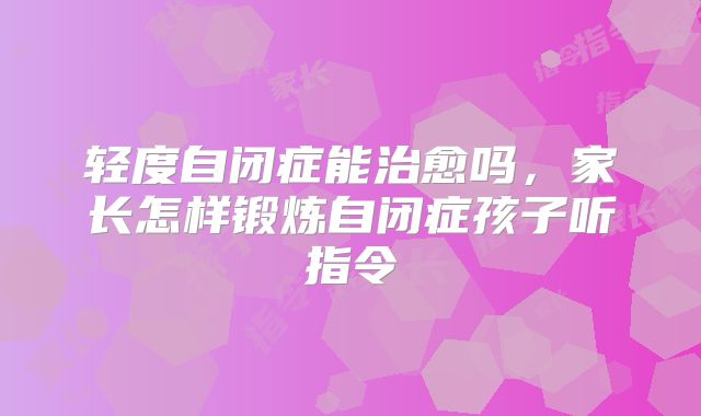 轻度自闭症能治愈吗，家长怎样锻炼自闭症孩子听指令