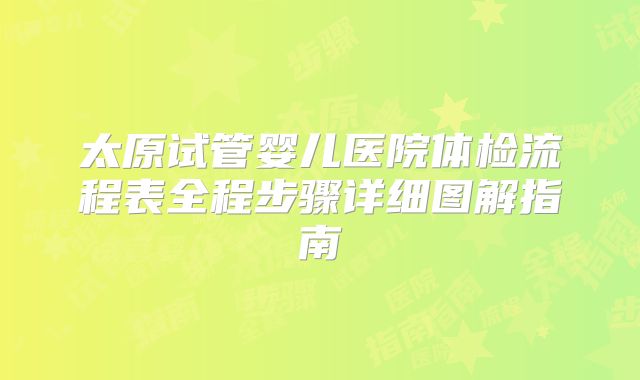 太原试管婴儿医院体检流程表全程步骤详细图解指南