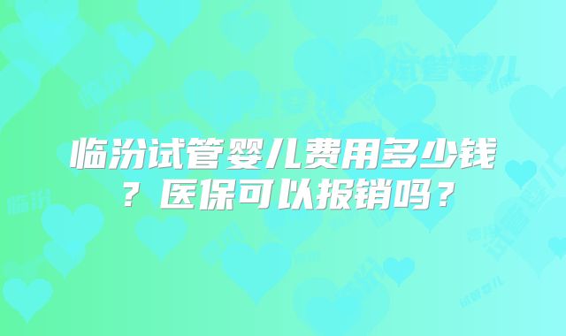 临汾试管婴儿费用多少钱？医保可以报销吗？
