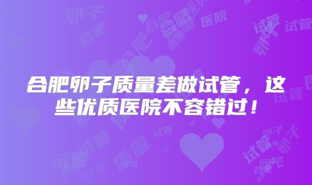 合肥卵子质量差做试管，这些优质医院不容错过！