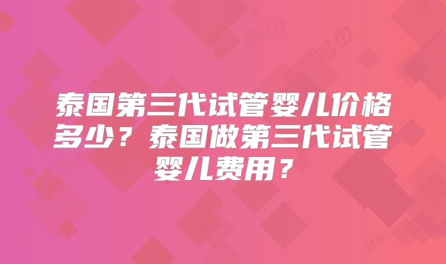 泰国第三代试管婴儿价格多少？泰国做第三代试管婴儿费用？