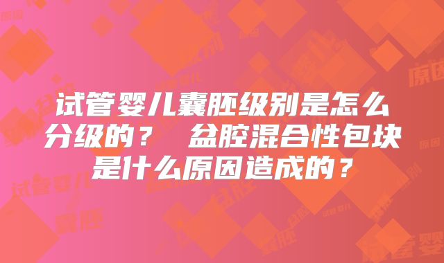 试管婴儿囊胚级别是怎么分级的？ 盆腔混合性包块是什么原因造成的？