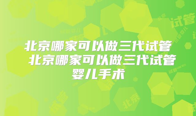 北京哪家可以做三代试管 北京哪家可以做三代试管婴儿手术