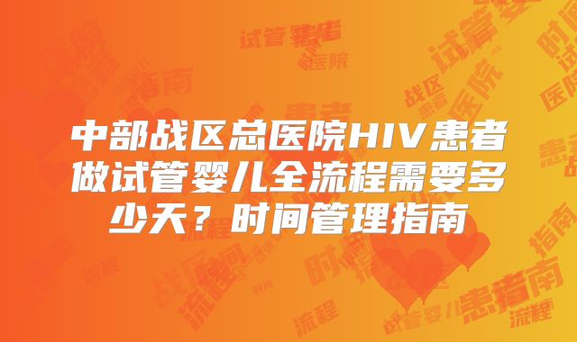 中部战区总医院HIV患者做试管婴儿全流程需要多少天？时间管理指南