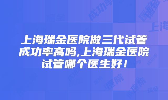 上海瑞金医院做三代试管成功率高吗,上海瑞金医院试管哪个医生好!