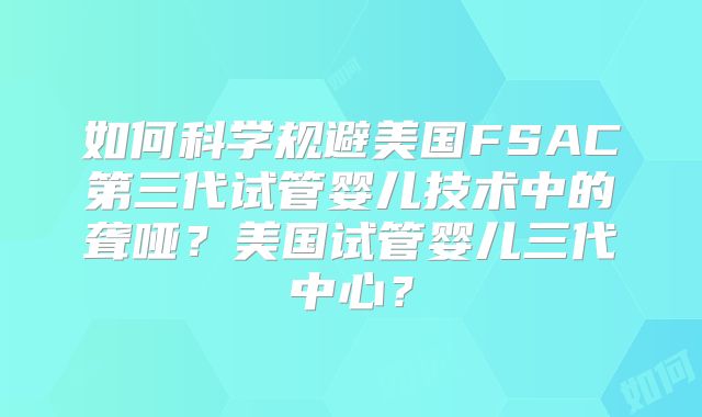 如何科学规避美国FSAC第三代试管婴儿技术中的聋哑？美国试管婴儿三代中心？