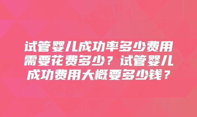 试管婴儿成功率多少费用需要花费多少？试管婴儿成功费用大概要多少钱？
