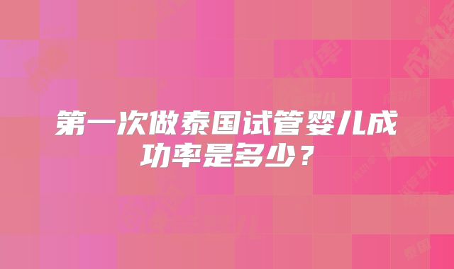 第一次做泰国试管婴儿成功率是多少?