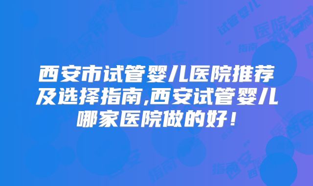 西安市试管婴儿医院推荐及选择指南,西安试管婴儿哪家医院做的好！