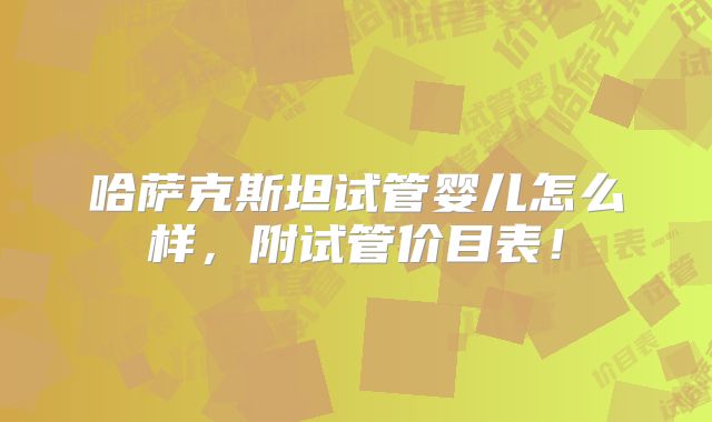 哈萨克斯坦试管婴儿怎么样,附试管价目表!