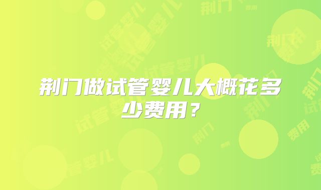 荆门做试管婴儿大概花多少费用？