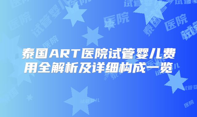 泰国ART医院试管婴儿费用全解析及详细构成一览