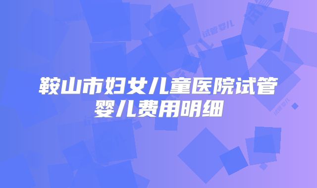 鞍山市妇女儿童医院试管婴儿费用明细