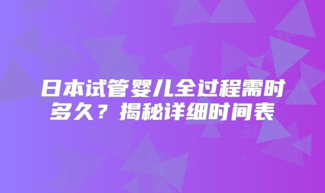 日本试管婴儿全过程需时多久?揭秘详细时间表