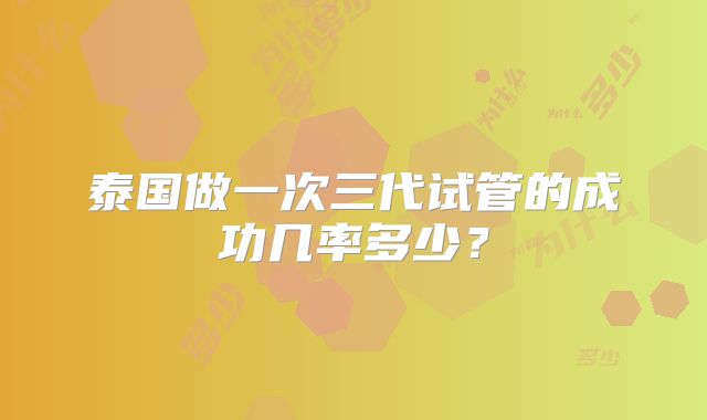 泰国做一次三代试管的成功几率多少？