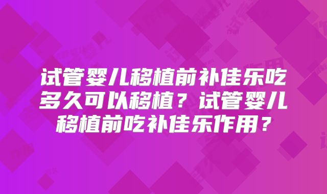 试管婴儿移植前补佳乐吃多久可以移植？试管婴儿移植前吃补佳乐作用？