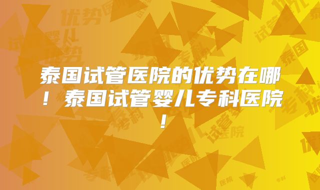 泰国试管医院的优势在哪！泰国试管婴儿专科医院！