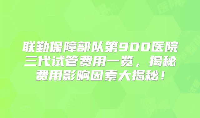 联勤保障部队第900医院三代试管费用一览，揭秘费用影响因素大揭秘！