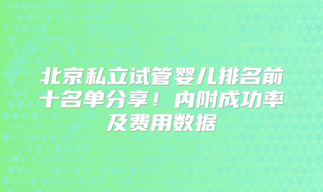 北京私立试管婴儿排名前十名单分享!内附成功率及费用数据
