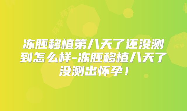 冻胚移植第八天了还没测到怎么样-冻胚移植八天了没测出怀孕！